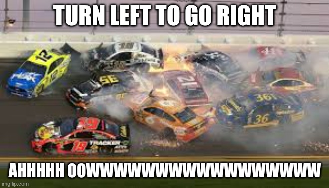 nascar turn left to go right | TURN LEFT TO GO RIGHT; AHHHHH OOWWWWWWWWWWWWWWWWW | image tagged in nascar | made w/ Imgflip meme maker