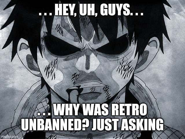 Feel free to disapprove, I just want to know | . . . HEY, UH, GUYS. . . . . . WHY WAS RETRO UNBANNED? JUST ASKING | image tagged in luffy menacing | made w/ Imgflip meme maker