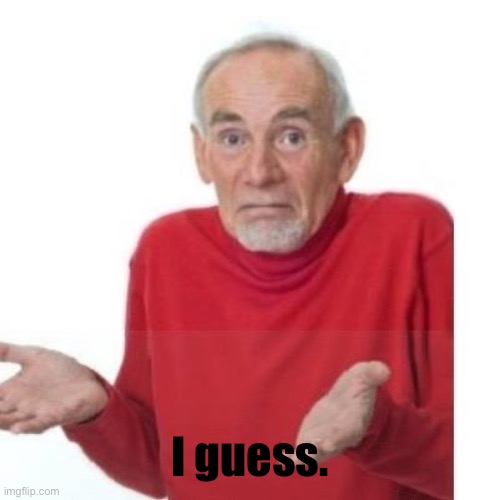 I guess ill die | I guess. | image tagged in i guess ill die | made w/ Imgflip meme maker