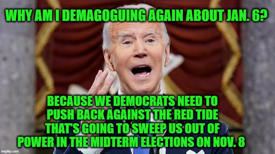 Red Wave is Coming, So it's Time to Talk About Jan 6 (Again) | WHY AM I DEMAGOGUING AGAIN ABOUT JAN. 6? BECAUSE WE DEMOCRATS NEED TO PUSH BACK AGAINST THE RED TIDE THAT'S GOING TO SWEEP US OUT OF POWER IN THE MIDTERM ELECTIONS ON NOV. 8 | image tagged in joebiden,jan 6,demagogue,midterm elections 2022 | made w/ Imgflip meme maker