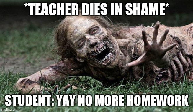 Teacher dies | *TEACHER DIES IN SHAME*; STUDENT: YAY NO MORE HOMEWORK | image tagged in walking dead zombie | made w/ Imgflip meme maker