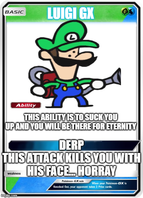 pokemon card | LUIGI GX; THIS ABILITY IS TO SUCK YOU UP AND YOU WILL BE THERE FOR ETERNITY; DERP
THIS ATTACK KILLS YOU WITH HIS FACE... HORRAY | image tagged in pokemon card | made w/ Imgflip meme maker