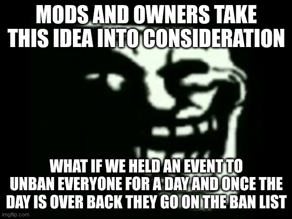 we would write a list of banned users in case you think we would forget who was on the list | MODS AND OWNERS TAKE THIS IDEA INTO CONSIDERATION; WHAT IF WE HELD AN EVENT TO UNBAN EVERYONE FOR A DAY AND ONCE THE DAY IS OVER BACK THEY GO ON THE BAN LIST | image tagged in trollge | made w/ Imgflip meme maker