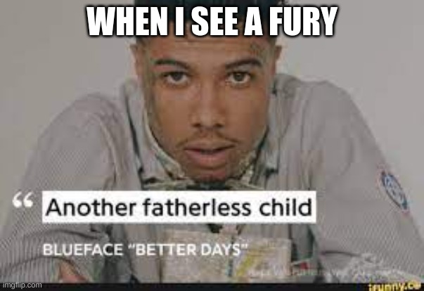 Another fatherless child | WHEN I SEE A FURY | image tagged in another fatherless child | made w/ Imgflip meme maker