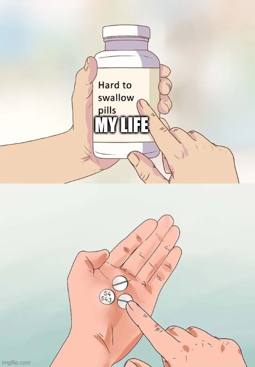 Hard To Swallow Pills | MY LIFE | image tagged in memes,hard to swallow pills | made w/ Imgflip meme maker