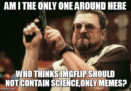 Am I The Only One Around Here Meme | AM I THE ONLY ONE AROUND HERE WHO THINKS IMGFLIP SHOULD NOT CONTAIN SCIENCE,ONLY MEMES? | image tagged in memes,am i the only one around here | made w/ Imgflip meme maker