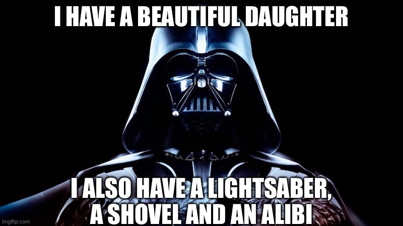 Vader | I HAVE A BEAUTIFUL DAUGHTER; I ALSO HAVE A LIGHTSABER, A SHOVEL AND AN ALIBI | image tagged in darth vader,star wars,daughter,shovel | made w/ Imgflip meme maker