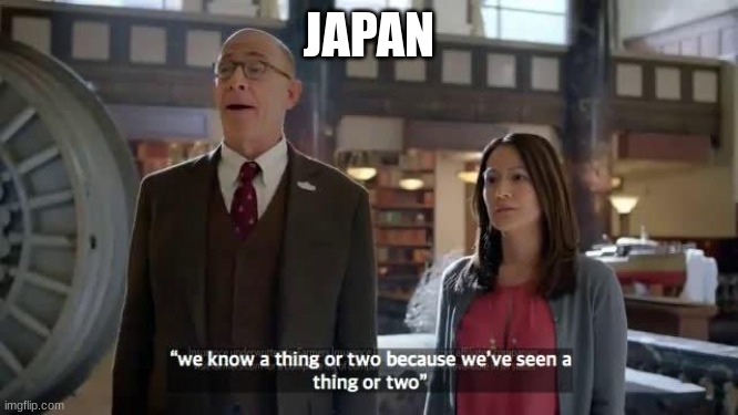 We know a thing or two because we've seen a thing or two | JAPAN | image tagged in we know a thing or two because we've seen a thing or two | made w/ Imgflip meme maker
