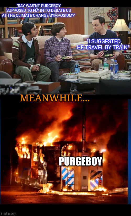 Where's Purgeboy? | "SAY WAS'NT PURGEBOY SUPPOSED TO FLY IN TO DEBATE US AT THE CLIMATE CHANGE SYMPOSIUM?"; "I SUGGESTED HE TRAVEL BY TRAIN"; MEANWHILE... PURGEBOY | image tagged in liberal vs conservative,the purge | made w/ Imgflip meme maker