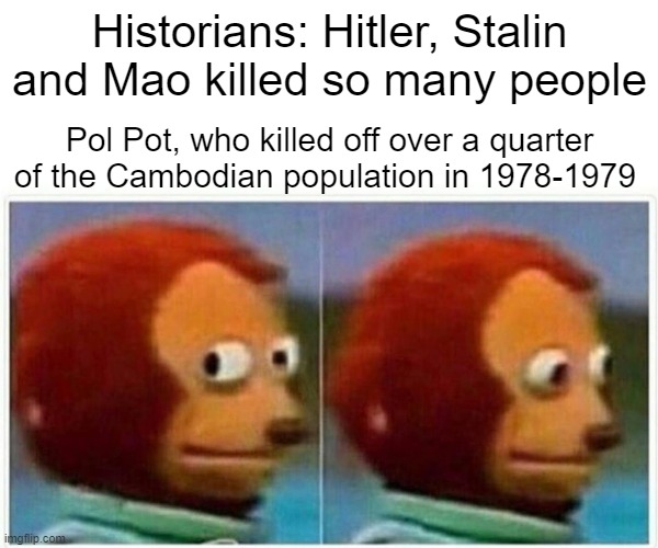 They went from 7.8m to around 5.8m in a couple of years | Historians: Hitler, Stalin and Mao killed so many people; Pol Pot, who killed off over a quarter of the Cambodian population in 1978-1979 | image tagged in memes,monkey puppet,cambodia | made w/ Imgflip meme maker