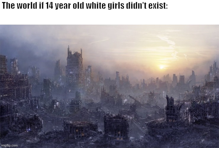 The World if 14 Year Old White Girls Didn't Exist | The world if 14 year old white girls didn't exist: | image tagged in white girls | made w/ Imgflip meme maker