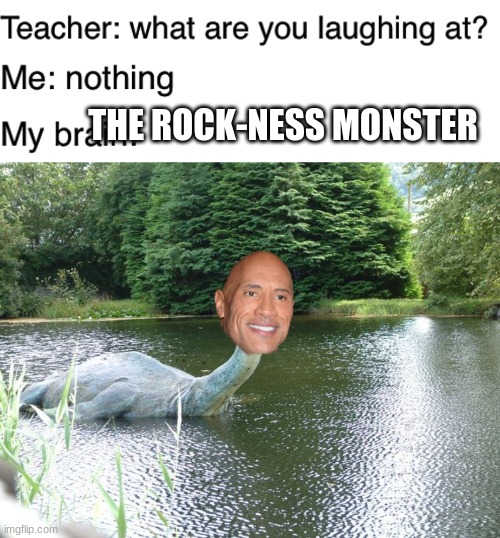 The Rock-Ness Monster | THE ROCK-NESS MONSTER | image tagged in teacher what are you laughing at | made w/ Imgflip meme maker