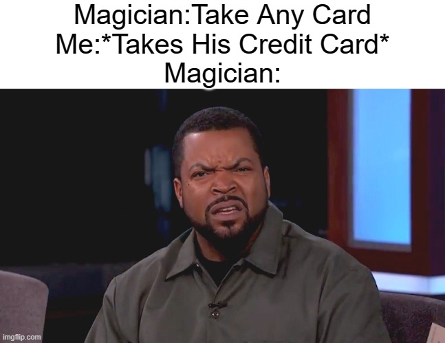 Ha!!!! | Magician:Take Any Card
Me:*Takes His Credit Card*
Magician: | image tagged in really ice cube,memes,gifs,funny,oh wow are you actually reading these tags,barney will eat all of your delectable biscuits | made w/ Imgflip meme maker