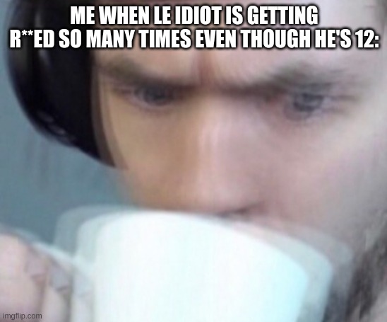 Concerned Sean Intensifies No Space | ME WHEN LE IDIOT IS GETTING R**ED SO MANY TIMES EVEN THOUGH HE'S 12: | image tagged in concerned sean intensifies no space | made w/ Imgflip meme maker