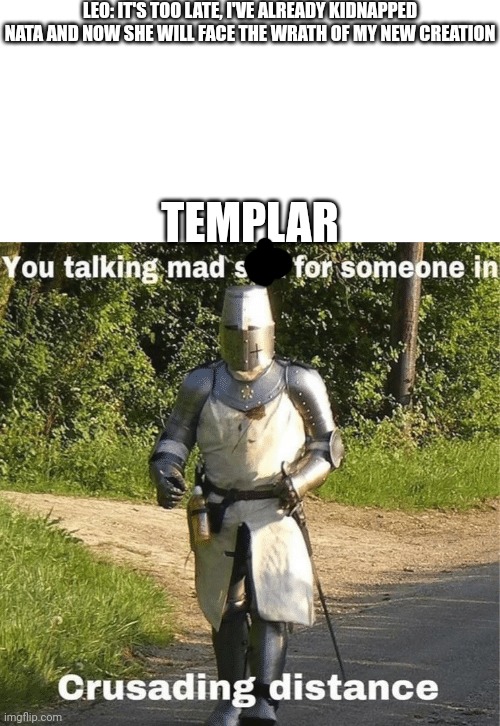 You talking mad shit for someone in crusading distance | LEO: IT'S TOO LATE, I'VE ALREADY KIDNAPPED NATA AND NOW SHE WILL FACE THE WRATH OF MY NEW CREATION; TEMPLAR | image tagged in you talking mad shit for someone in crusading distance | made w/ Imgflip meme maker