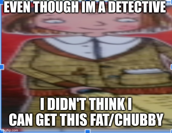 LOTTIE FATTOP MEME | EVEN THOUGH IM A DETECTIVE; I DIDN'T THINK I CAN GET THIS FAT/CHUBBY | image tagged in memes,lottie lipton | made w/ Imgflip meme maker