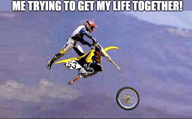 CRUMBLING | ME TRYING TO GET MY LIFE TOGETHER! | image tagged in dirt bike wheel flying off | made w/ Imgflip meme maker