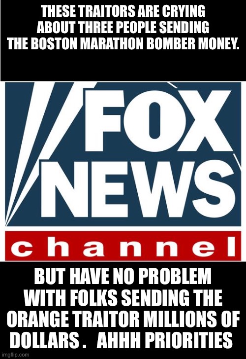 fox news | THESE TRAITORS ARE CRYING ABOUT THREE PEOPLE SENDING THE BOSTON MARATHON BOMBER MONEY. BUT HAVE NO PROBLEM WITH FOLKS SENDING THE ORANGE TRAITOR MILLIONS OF DOLLARS .   AHHH PRIORITIES | image tagged in fox news | made w/ Imgflip meme maker