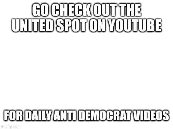 Blank White Template | GO CHECK OUT THE UNITED SPOT ON YOUTUBE; FOR DAILY ANTI DEMOCRAT VIDEOS | image tagged in blank white template | made w/ Imgflip meme maker