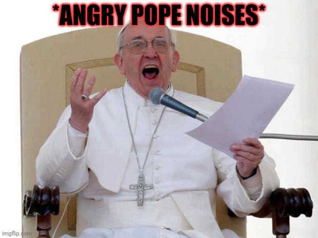 Pope Francis Angry | *ANGRY POPE NOISES* | image tagged in pope francis angry | made w/ Imgflip meme maker