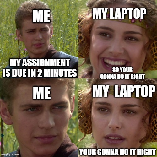 Anakin Padme 4 Panel | MY LAPTOP; ME; MY ASSIGNMENT IS DUE IN 2 MINUTES; SO YOUR GONNA DO IT RIGHT; MY  LAPTOP; ME; YOUR GONNA DO IT RIGHT | image tagged in anakin padme 4 panel | made w/ Imgflip meme maker