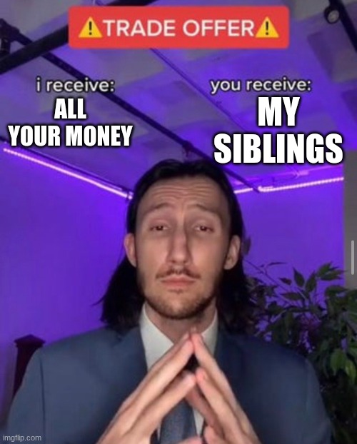 i receive you receive | MY SIBLINGS; ALL YOUR MONEY | image tagged in i receive you receive | made w/ Imgflip meme maker