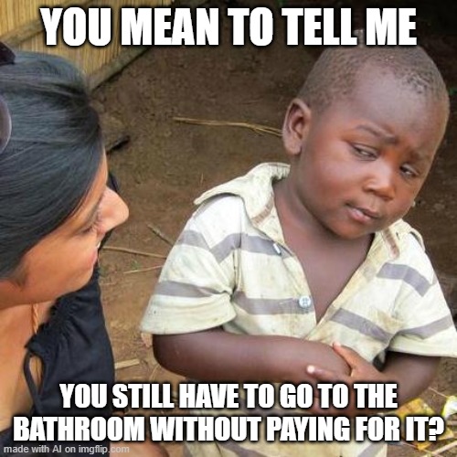 Third World Skeptical Kid | YOU MEAN TO TELL ME; YOU STILL HAVE TO GO TO THE BATHROOM WITHOUT PAYING FOR IT? | image tagged in memes,third world skeptical kid | made w/ Imgflip meme maker