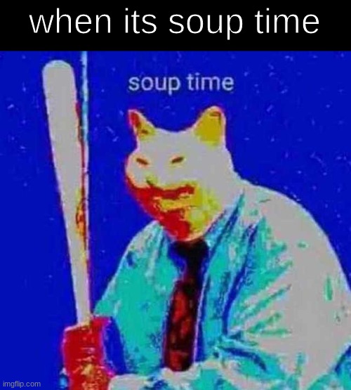 when its soup time | image tagged in soup time | made w/ Imgflip meme maker