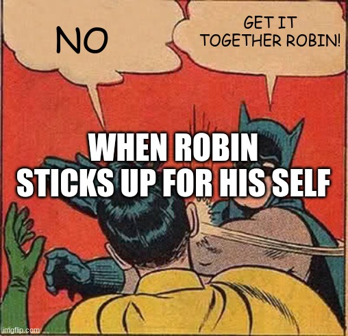 when robin sticks up for himself | GET IT TOGETHER ROBIN! NO; WHEN ROBIN STICKS UP FOR HIS SELF | image tagged in memes,batman slapping robin | made w/ Imgflip meme maker