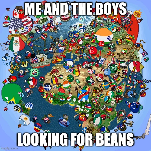 Get real |  ME AND THE BOYS; LOOKING FOR BEANS | image tagged in countryballs,stop reading these tags | made w/ Imgflip meme maker