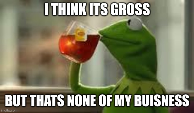 kirmit the frog | I THINK ITS GROSS BUT THATS NONE OF MY BUISNESS | image tagged in kirmit the frog | made w/ Imgflip meme maker