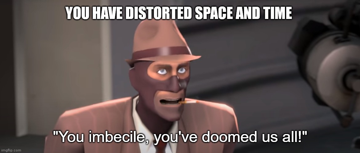 You imbecile you've doomed us all! | YOU HAVE DISTORTED SPACE AND TIME | image tagged in you imbecile you've doomed us all | made w/ Imgflip meme maker