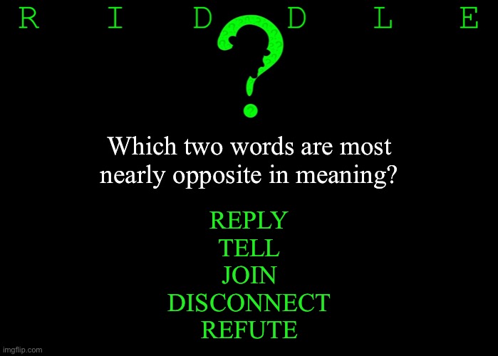 Riddle #24 (Five upvotes to the first correct answer posted in comments.) | Which two words are most nearly opposite in meaning? REPLY
TELL
JOIN
DISCONNECT
REFUTE | image tagged in memes,riddles and brainteasers | made w/ Imgflip meme maker