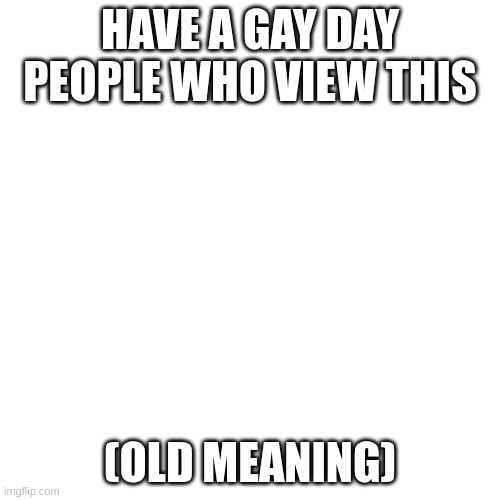 Blank Transparent Square | HAVE A GAY DAY PEOPLE WHO VIEW THIS; (OLD MEANING) | image tagged in memes,blank transparent square | made w/ Imgflip meme maker