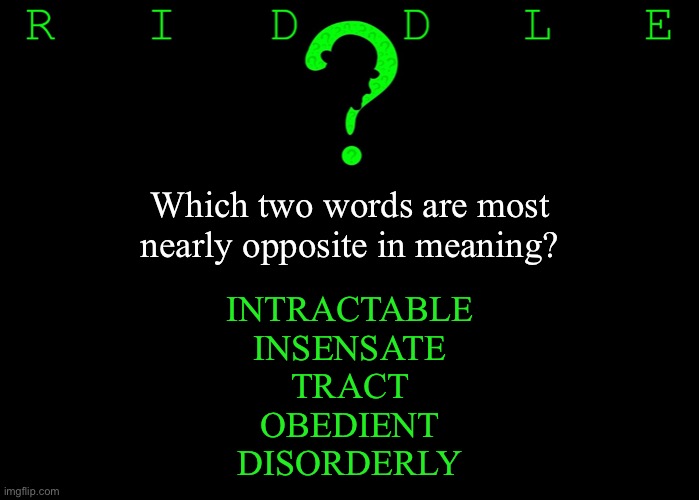 Riddle #25 (Five upvotes to the first correct answer posted in comments.) | Which two words are most nearly opposite in meaning? INTRACTABLE
INSENSATE
TRACT
OBEDIENT
DISORDERLY | image tagged in memes,riddles and brainteasers | made w/ Imgflip meme maker