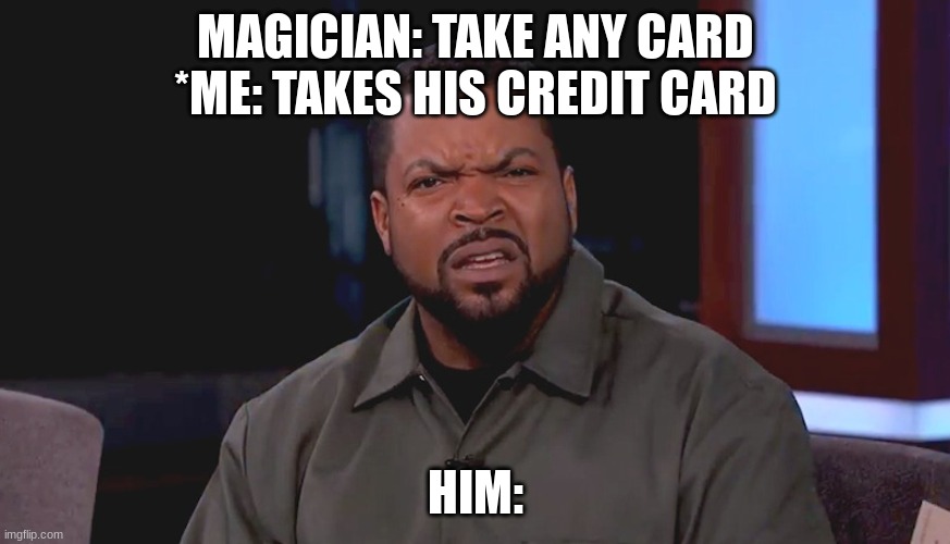 creative title | MAGICIAN: TAKE ANY CARD *ME: TAKES HIS CREDIT CARD; HIM: | image tagged in really ice cube,sus | made w/ Imgflip meme maker