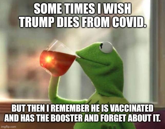Wishful thinking | SOME TIMES I WISH TRUMP DIES FROM COVID. BUT THEN I REMEMBER HE IS VACCINATED AND HAS THE BOOSTER AND FORGET ABOUT IT. | image tagged in covid,covid vaccine,trump,republican,conservative,liberal | made w/ Imgflip meme maker