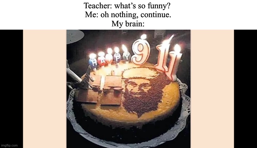 Yum | Teacher: what’s so funny? 
Me: oh nothing, continue.
My brain: | image tagged in hold up,dark humor,offensive,9/11,osama bin laden,funny memes | made w/ Imgflip meme maker