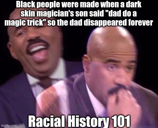 Steve Harvey Laughing Serious | Black people were made when a dark skin magician's son said "dad do a magic trick" so the dad disappeared forever; Racial History 101 | image tagged in steve harvey laughing serious | made w/ Imgflip meme maker
