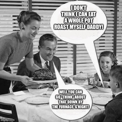 Vintage Family Dinner | I DON’T THINK I CAN EAT A WHOLE POT ROAST MYSELF DADDY! WELL YOU CAN GO “THINK” ABOUT THAT DOWN BY THE FURNACE. G’NIGHT! | image tagged in vintage family dinner | made w/ Imgflip meme maker