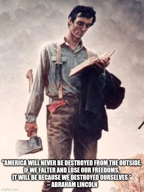 Abraham Lincoln Quote | "AMERICA WILL NEVER BE DESTROYED FROM THE OUTSIDE. 

IF WE FALTER AND LOSE OUR FREEDOMS, 

IT WILL BE BECAUSE WE DESTROYED OURSELVES.” 

– ABRAHAM LINCOLN | image tagged in abraham lincoln,lincoln,quote,freedom,lincoln quotes,politics | made w/ Imgflip meme maker