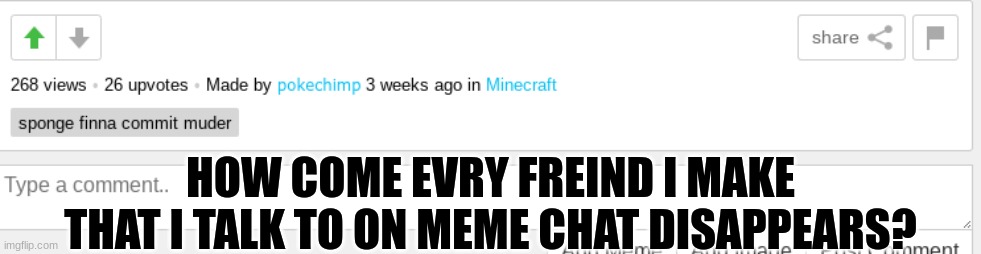 HOW COME EVRY FREIND I MAKE THAT I TALK TO ON MEME CHAT DISAPPEARS? | made w/ Imgflip meme maker