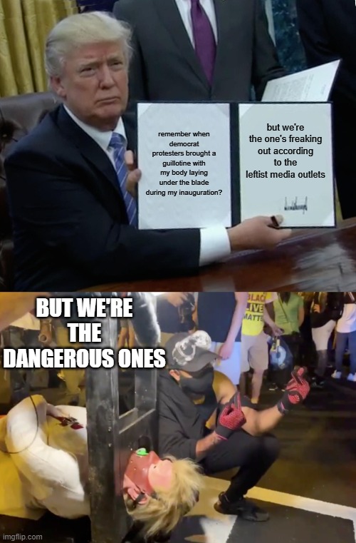 The imaginary January 6th "insurrection." Funny how supposed violence against those on the left are acts of terror but not us. | remember when democrat protesters brought a guillotine with my body laying under the blade during my inauguration? but we're the one's freaking out according to the leftist media outlets; BUT WE'RE THE DANGEROUS ONES | image tagged in memes,trump bill signing | made w/ Imgflip meme maker