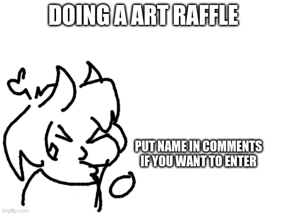 i'll draw practically ALMOST anything if u win (even nsfw maybe) | DOING A ART RAFFLE; PUT NAME IN COMMENTS IF YOU WANT TO ENTER | image tagged in blank white template | made w/ Imgflip meme maker