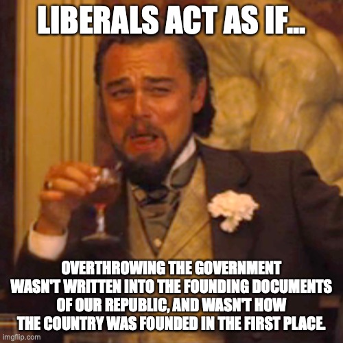 Never forget hypocrisy is the defining characteristic of EVERY liberal. |  LIBERALS ACT AS IF... OVERTHROWING THE GOVERNMENT WASN'T WRITTEN INTO THE FOUNDING DOCUMENTS OF OUR REPUBLIC, AND WASN'T HOW THE COUNTRY WAS FOUNDED IN THE FIRST PLACE. | image tagged in republic,2022,january 6,liberals,liars,hypocrites | made w/ Imgflip meme maker