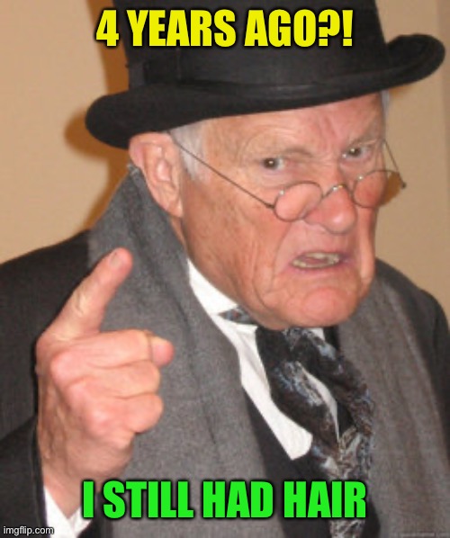 Back In My Day Meme | 4 YEARS AGO?! I STILL HAD HAIR | image tagged in memes,back in my day | made w/ Imgflip meme maker