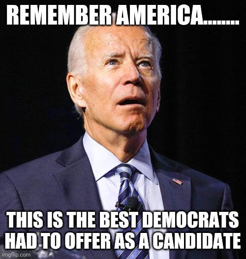 Joe Biden | REMEMBER AMERICA........ THIS IS THE BEST DEMOCRATS HAD TO OFFER AS A CANDIDATE | image tagged in joe biden | made w/ Imgflip meme maker
