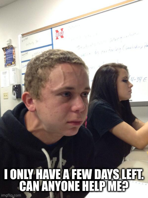 Hold fart | I ONLY HAVE A FEW DAYS LEFT.
CAN ANYONE HELP ME? | image tagged in hold fart | made w/ Imgflip meme maker