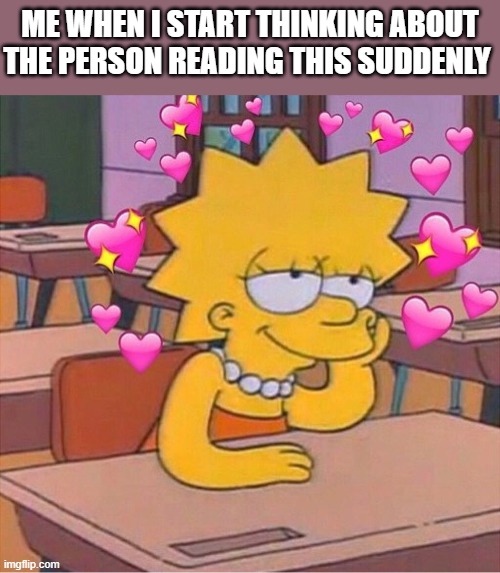 they're just so cool..... | ME WHEN I START THINKING ABOUT THE PERSON READING THIS SUDDENLY | image tagged in heartz,wholesome | made w/ Imgflip meme maker