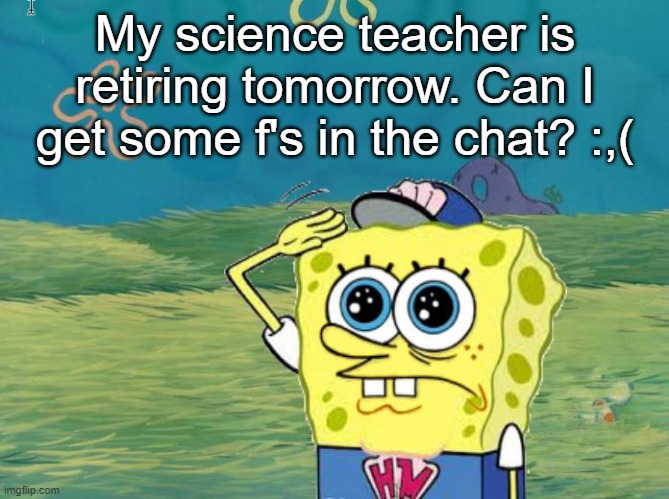 Spongebob salute | My science teacher is retiring tomorrow. Can I get some f's in the chat? :,( | image tagged in spongebob salute,f in the chat,retirement,middle school | made w/ Imgflip meme maker